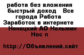 работа без вложения, быстрый доход - Все города Работа » Заработок в интернете   . Ненецкий АО,Нельмин Нос п.